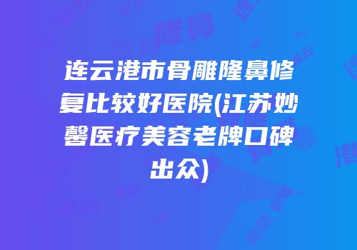 连云港市骨雕隆鼻修复比较好医院(江苏妙馨医疗美容老牌口碑出众)