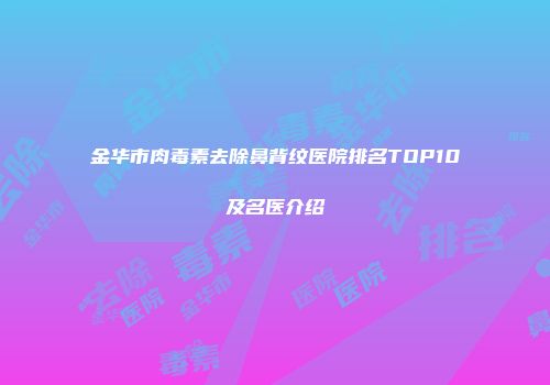 金华市肉毒素去除鼻背纹医院排名TOP10及名医介绍