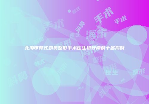 北海市韩式斜鼻整形手术医生排行榜前十名揭晓