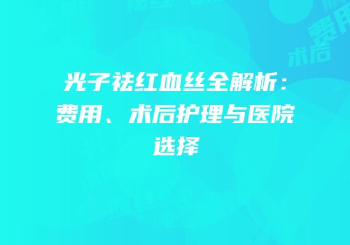 光子祛红血丝全解析：费用、术后护理与医院选择