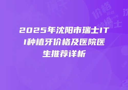 2025年沈阳市瑞士ITI种植牙价格及医院医生推荐详析