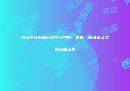 本溪市资深整形医师苏润刚、唐君：精湛技艺塑造自然之美