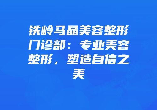 铁岭马晶美容整形门诊部：专业美容整形，塑造自信之美