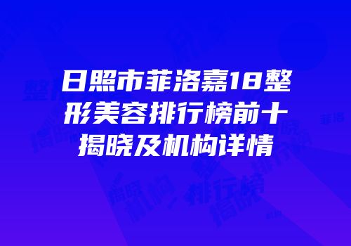 日照市菲洛嘉18整形美容排行榜前十揭晓及机构详情