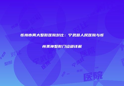 忻州市两大整形医院对比：宁武县人民医院与忻州美神整形门诊部详解