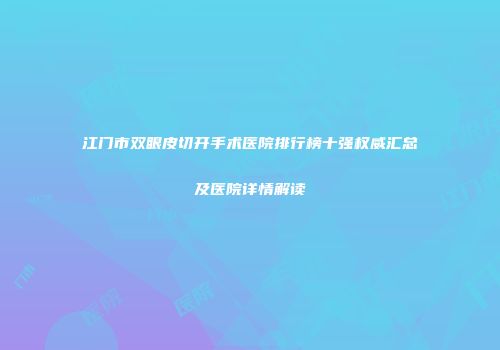 江门市双眼皮切开手术医院排行榜十强权威汇总及医院详情解读