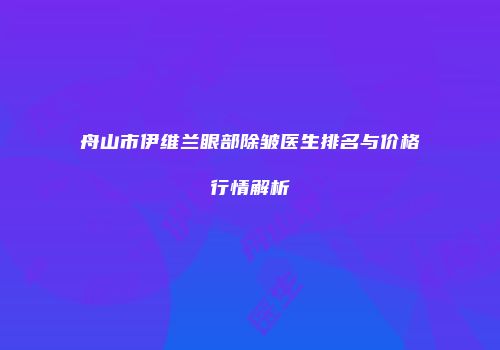 舟山市伊维兰眼部除皱医生排名与价格行情解析