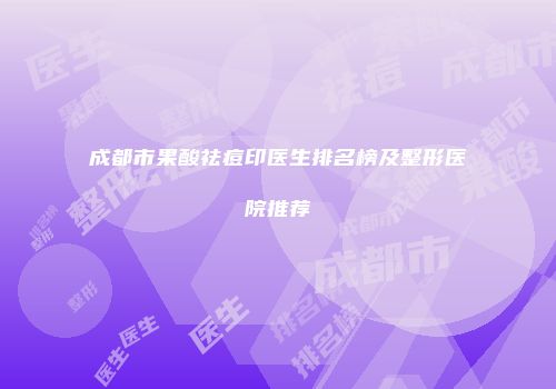 成都市果酸祛痘印医生排名榜及整形医院推荐