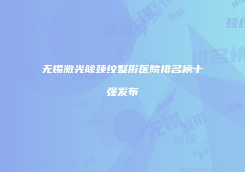无锡激光除颈纹整形医院排名榜十强发布