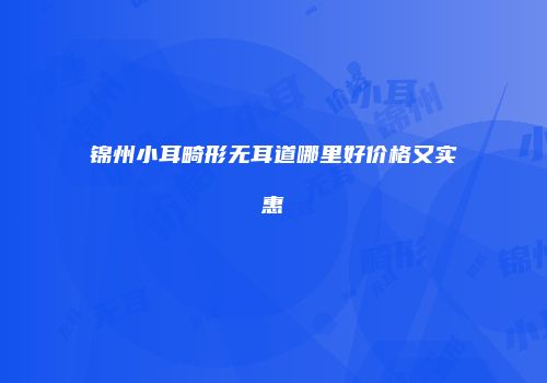 锦州小耳畸形无耳道哪里好价格又实惠
