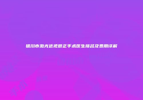 银川市激光近视矫正手术医生排名及费用详解