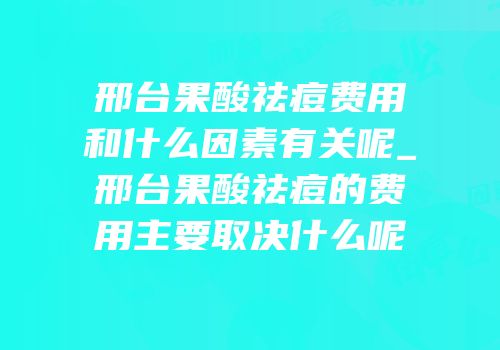 邢台果酸祛痘费用和什么因素有关呢_邢台果酸祛痘的费用主要取决什么呢