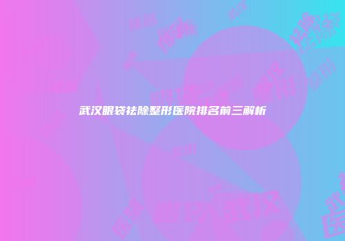 武汉眼袋祛除整形医院排名前三解析