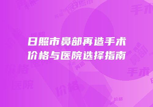 日照市鼻部再造手术价格与医院选择指南