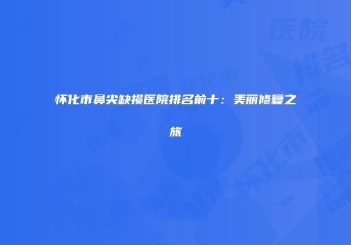 怀化市鼻尖缺损医院排名前十：美丽修复之旅