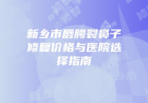 新乡市唇腭裂鼻子修复价格与医院选择指南