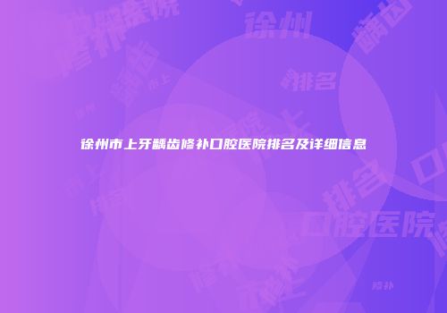 徐州市上牙龋齿修补口腔医院排名及详细信息