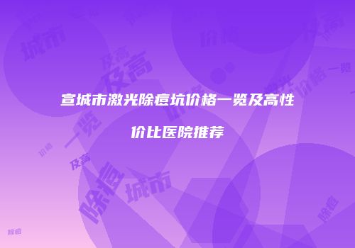 宣城市激光除痘坑价格一览及高性价比医院推荐
