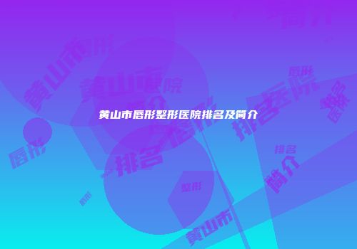 黄山市唇形整形医院排名及简介