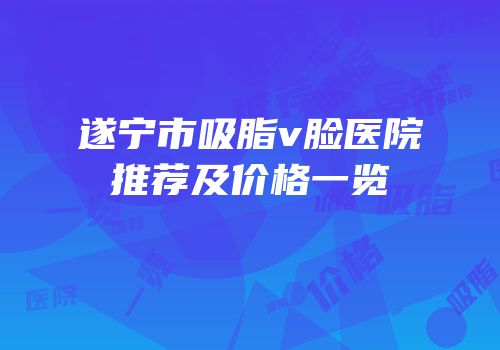遂宁市吸脂v脸医院推荐及价格一览
