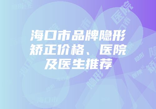 海口市品牌隐形矫正价格、医院及医生推荐