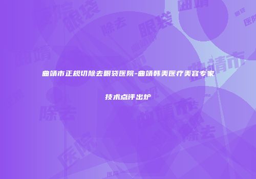 曲靖市正规切除去眼袋医院-曲靖韩美医疗美容专家技术点评出炉