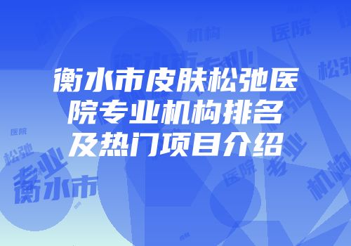 衡水市皮肤松弛医院专业机构排名及热门项目介绍