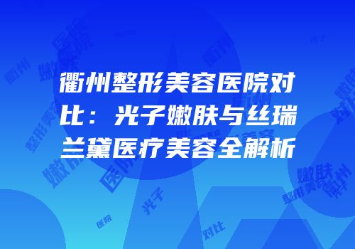 衢州整形美容医院对比：光子嫩肤与丝瑞兰黛医疗美容全解析