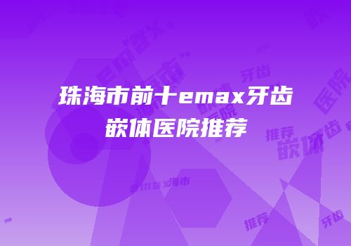珠海市前十emax牙齿嵌体医院推荐