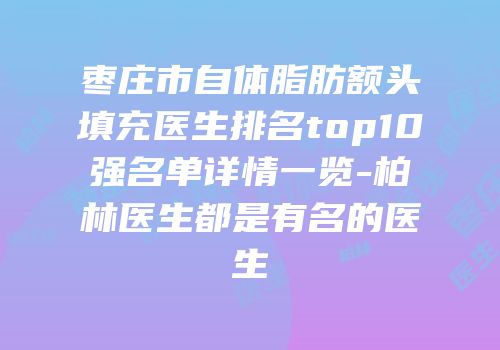 枣庄市自体脂肪额头填充医生排名top10强名单详情一览-柏林医生都是有名的医生