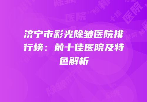 济宁市彩光除皱医院排行榜：前十佳医院及特色解析