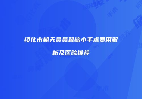 绥化市朝天鼻鼻翼缩小手术费用解析及医院推荐