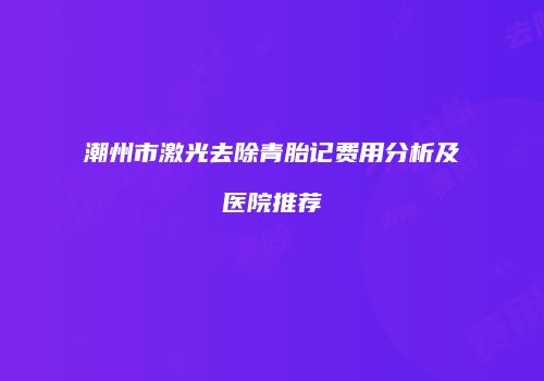 潮州市激光去除青胎记费用分析及医院推荐