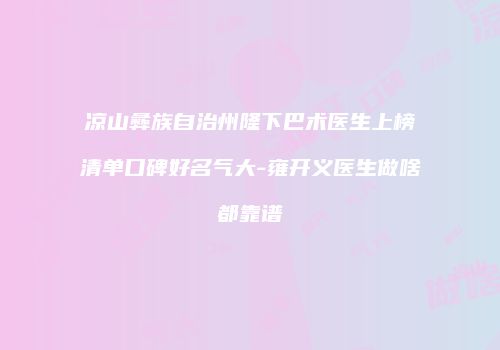 凉山彝族自治州隆下巴术医生上榜清单口碑好名气大-雍开义医生做啥都靠谱