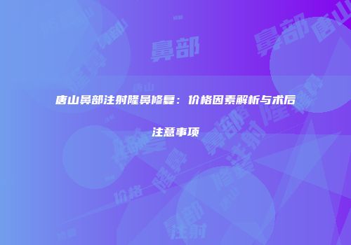 唐山鼻部注射隆鼻修复：价格因素解析与术后注意事项