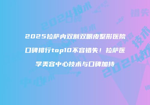 2025拉萨内双割双眼皮整形医院口碑排行top10不容错失！拉萨医学美容中心技术与口碑加持