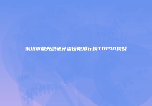 铜川市激光脱敏牙齿医院排行榜TOP10揭晓