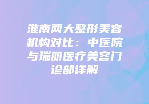 淮南两大整形美容机构对比：中医院与瑞丽医疗美容门诊部详解