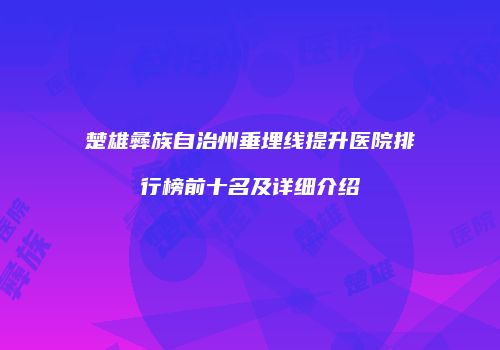 楚雄彝族自治州垂埋线提升医院排行榜前十名及详细介绍