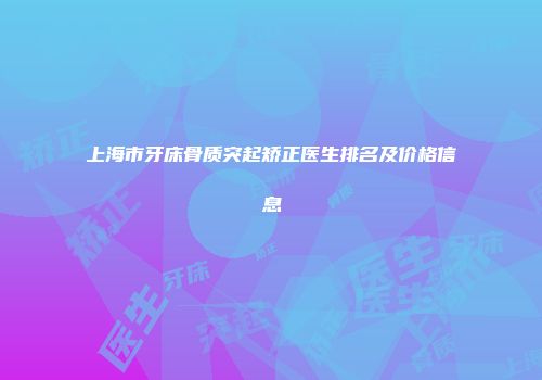 上海市牙床骨质突起矫正医生排名及价格信息