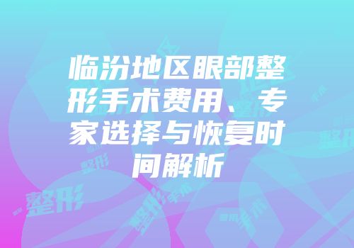 临汾地区眼部整形手术费用、专家选择与恢复时间解析