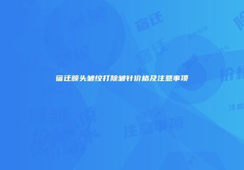 宿迁额头皱纹打除皱针价格及注意事项