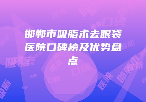 邯郸市吸脂术去眼袋医院口碑榜及优势盘点