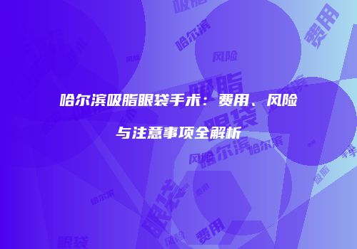 哈尔滨吸脂眼袋手术：费用、风险与注意事项全解析