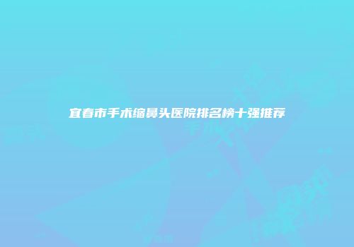 宜春市手术缩鼻头医院排名榜十强推荐