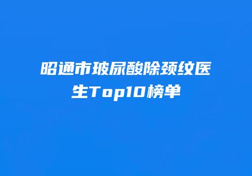 昭通市玻尿酸除颈纹医生Top10榜单
