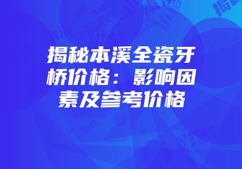 揭秘本溪全瓷牙桥价格：影响因素及参考价格