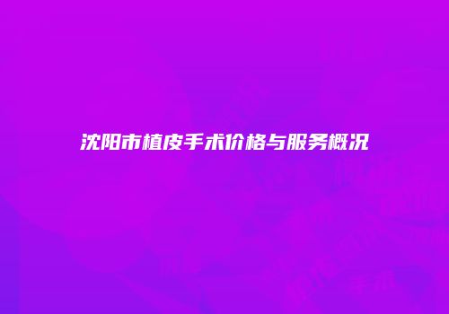 沈阳市植皮手术价格与服务概况