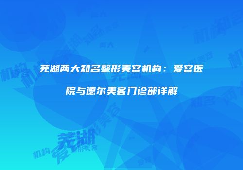 芜湖两大知名整形美容机构：爱容医院与德尔美客门诊部详解