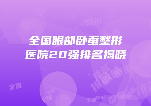 全国眼部卧蚕整形医院20强排名揭晓